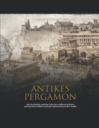 Antikes Pergamon: Die Geschichte und das Erbe des einflussreichsten griechischen Kulturzentrums Kleinasiens in der Antike