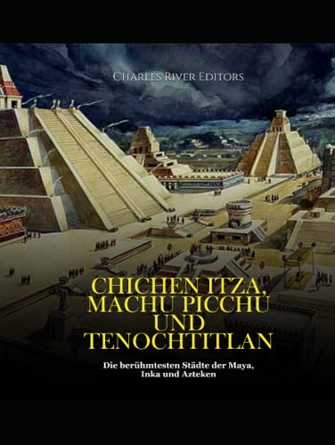 Chichen Itza, Machu Picchu und Tenochtitlan: Die berühmtesten Städte der Maya, Inka und Azteken