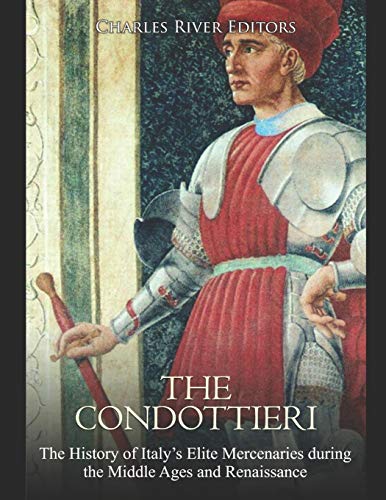 The Condottieri: The History of Italy’s Elite Mercenaries during the Middle Ages and Renaissance