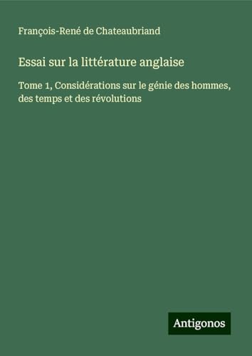 Essai sur la littérature anglaise: Tome 1, Considérations sur le génie des hommes, des temps et des révolutions von Antigonos Verlag