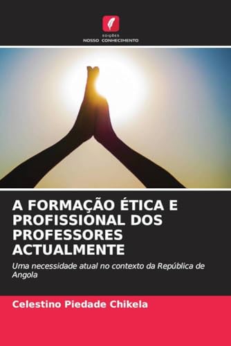 A FORMAÇÃO ÉTICA E PROFISSIONAL DOS PROFESSORES ACTUALMENTE: Uma necessidade atual no contexto da República de Angola von Edições Nosso Conhecimento