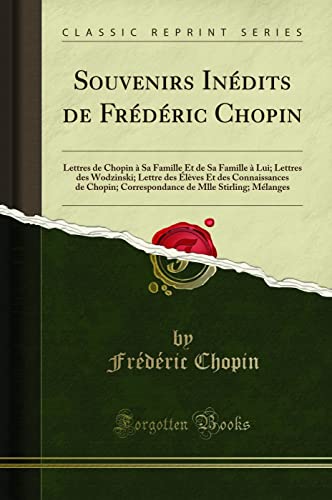 Souvenirs Inédits de Frédéric Chopin: Lettres de Chopin à Sa Famille Et de Sa Famille à Lui; Lettres des Wodzinski; Lettre des Élèves Et des ... de Mlle Stirling; Mélanges (Classic Reprint)