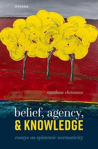 Belief, Agency, and Knowledge: Essays on Epistemic Normativity von Oxford University Press