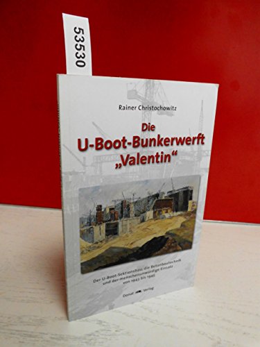 Die U-Boot-Bunkerwerft "Valentin": Der U-Boot-Sektionsbau, die Betonbautechnik und der menschenunwürdige Einsatz von 1943 bis 1945