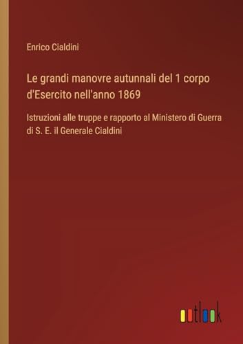 Le grandi manovre autunnali del 1 corpo d'Esercito nell'anno 1869: Istruzioni alle truppe e rapporto al Ministero di Guerra di S. E. il Generale Cialdini von Outlook Verlag