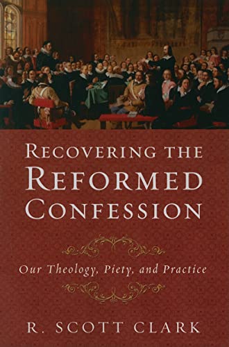 Recovering the Reformed Confession: Our Theology, Piety, and Practice