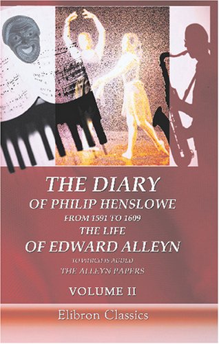 The Diary of Philip Henslowe, from 1591 to 1609. The life of Edward Alleyn to Which is Added The Alleyn Papers: Volume 2