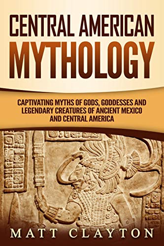 Central American Mythology: Captivating Myths of Gods, Goddesses, and Legendary Creatures of Ancient Mexico and Central America (Mesoamerican Mythologies)