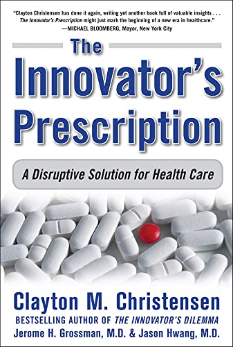 The Innovator's Prescription: A Disruptive Solution for Health Care: A Disruptive Solution to the Health Care