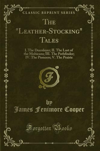 The Leather-Stocking Tales: I. the Deerslayer; II. the Last of the Mohicans; III. the Pathfinder; IV. the Pioneers; V. the Prairie (Classic Reprin: I. ... Pioneers; V. the Prairie (Classic Reprint)