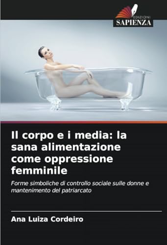 Il corpo e i media: la sana alimentazione come oppressione femminile: Forme simboliche di controllo sociale sulle donne e mantenimento del patriarcato von Edizioni Sapienza