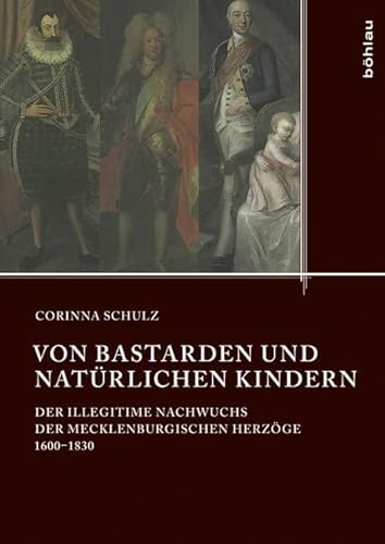 Von Bastarden und natürlichen Kindern: Der illegitime Nachwuchs der mecklenburgischen Herzöge 1600-1830 (Quellen und Studien aus den Landesarchiven Mecklenburg-Vorpommerns, Band 17) von Böhlau Verlag Köln