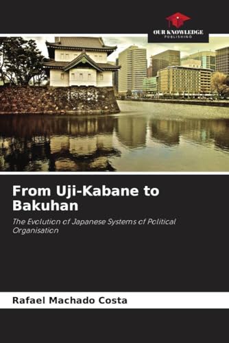 From Uji-Kabane to Bakuhan: The Evolution of Japanese Systems of Political Organisation von Our Knowledge Publishing