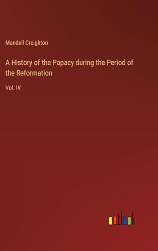 A History of the Papacy during the Period of the Reformation: Vol. IV von Outlook Verlag