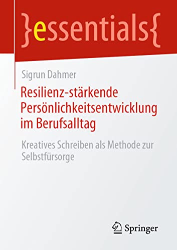 Resilienz-stärkende Persönlichkeitsentwicklung im Berufsalltag: Kreatives Schreiben als Methode zur Selbstfürsorge (essentials) von Springer