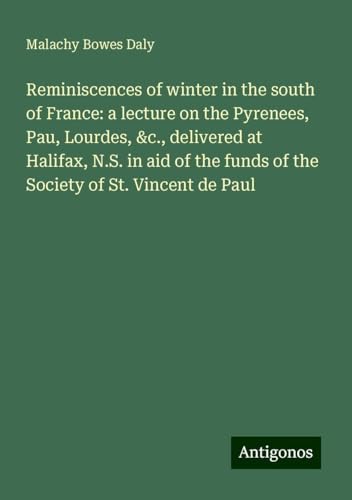 Reminiscences of winter in the south of France: a lecture on the Pyrenees, Pau, Lourdes, &c., delivered at Halifax, N.S. in aid of the funds of the Society of St. Vincent de Paul von Antigonos Verlag