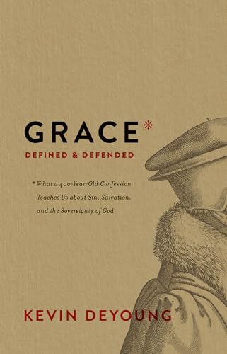 Grace Defined and Defended: What a 400-Year-Old Confession Teaches Us about Sin, Salvation, and the Sovereignty of God