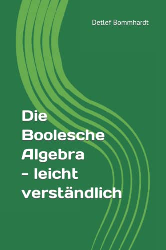 Die Boolesche Algebra - leicht verständlich (Mathematik leicht verständlich, Band 1)