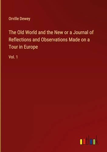 The Old World and the New or a Journal of Reflections and Observations Made on a Tour in Europe: Vol. 1 von Outlook Verlag