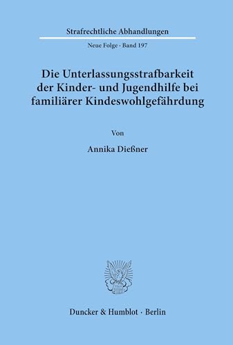 Die Unterlassungsstrafbarkeit der Kinder- und Jugendhilfe bei familiärer Kindeswohlgefährdung.: Diss. Univ. Passau WS 2005/2006 (Strafrechtliche Abhandlungen. Neue Folge, Band 197) von Duncker & Humblot