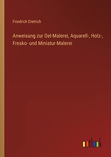 Anweisung zur Oel-Malerei, Aquarell-, Holz-, Fresko- und Miniatur-Malerei von Outlook Verlag