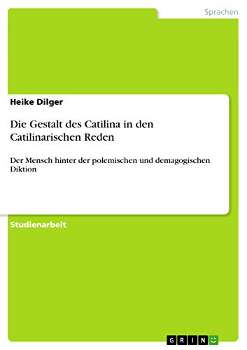 Die Gestalt des Catilina in den Catilinarischen Reden: Der Mensch hinter der polemischen und demagogischen Diktion von GRIN Verlag