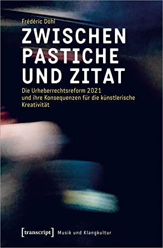 Zwischen Pastiche und Zitat: Die Urheberrechtsreform 2021 und ihre Konsequenzen für die künstlerische Kreativität (Musik und Klangkultur) von Transcript Verlag