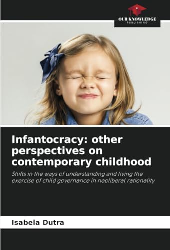 Infantocracy: other perspectives on contemporary childhood: Shifts in the ways of understanding and living the exercise of child governance in neoliberal rationality von Our Knowledge Publishing