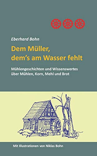 Dem Müller, dem's am Wasser fehlt: Mühlengeschichten und Wissenwertes über Mühlen, Korn Mehl und Brot
