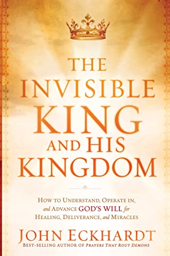The Invisible King and His Kingdom: How to Understand, Operate In, and Advance God's Will for Healing, Deliverance, and Miracles von Charisma House