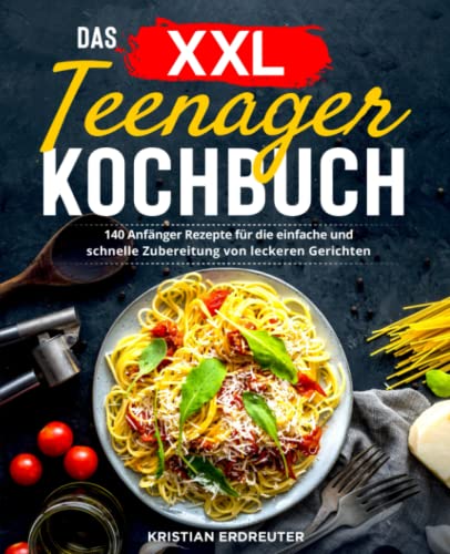 Das XXL Teenager Kochbuch: 140 Anfänger Rezepte für die einfache und schnelle Zubereitung von leckeren Gerichten von Independently published