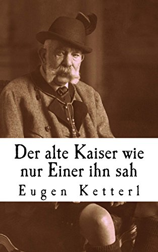 Der alte Kaiser, wie nur Einer ihn sah: Der wahrheitsgetreue Bericht seines Leibkammerdieners Eugen Ketterl von CREATESPACE