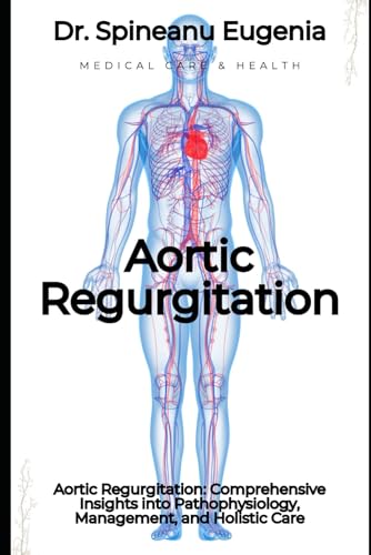 Aortic Regurgitation: Comprehensive Insights into Pathophysiology, Management, and Holistic Care von Independently published
