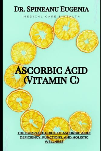 The Complete Guide to Ascorbic Acid: Deficiency, Functions, and Holistic Wellness (Medical care and health) von Independently published