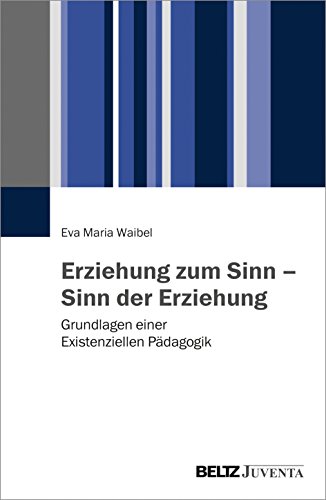 Erziehung zum Sinn – Sinn der Erziehung: Grundlagen einer Existenziellen Pädagogik