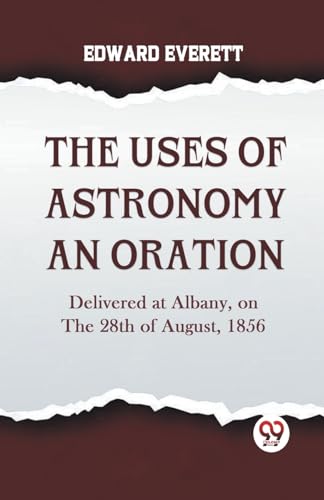 The Uses Of Astronomy An Oration Delivered At Albany, On The 28Th Of August, 1856 von Double 9 Books