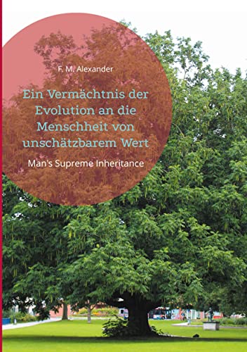 Ein Vermächtnis der Evolution an die Menschheit von unschätzbarem Wert: Man's Supreme Inheritance (Die Schriften von F. M. Alexander, Band 1)