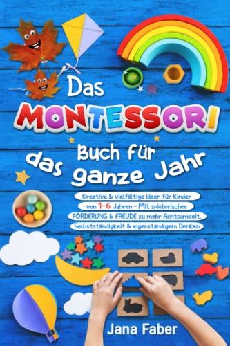 Das Montessori Buch für das ganze Jahr: Kreative & vielfältige Ideen für Kinder von 1-6 Jahren - Mit spielerischer Förderung & Freude zu mehr Achtsamkeit, Selbständigkeit & eigenständigem Denken von Independently published