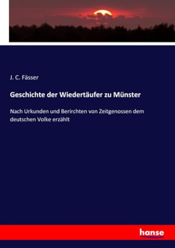 Geschichte der Wiedertäufer zu Münster: Nach Urkunden und Berirchten von Zeitgenossen dem deutschen Volke erzählt von Hansebooks