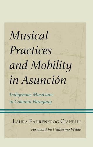 Musical Practices and Mobility in Asunción: Indigenous Musicians in Colonial Paraguay (Music, Culture, and Identity in Latin America) von Lexington Books