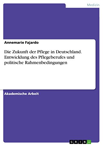 Die Zukunft der Pflege in Deutschland. Entwicklung des Pflegeberufes und politische Rahmenbedingungen von Grin Publishing