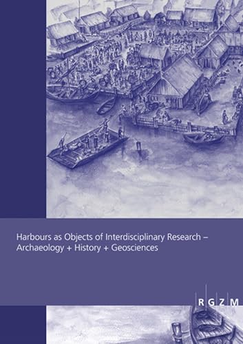 Harbours as Objects of Interdisciplinary Research: Archaeology + History + Geosciences (Römisch Germanisches Zentralmuseum / Römisch-Germanisches Zentralmuseum - Tagungen, Band 34)