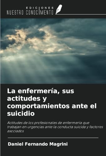 La enfermería, sus actitudes y comportamientos ante el suicidio: Actitudes de los profesionales de enfermería que trabajan en urgencias ante la conducta suicida y factores asociados von Ediciones Nuestro Conocimiento