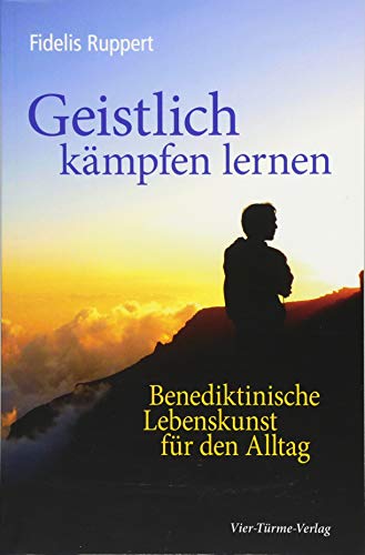 Geistlich kämpfen lernen: Benediktinische Lebenskunst für den Alltag