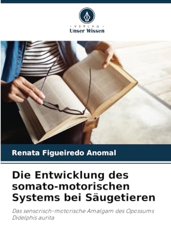 Die Entwicklung des somato-motorischen Systems bei Säugetieren: Das sensorisch-motorische Amalgam des Opossums Didelphis aurita von Verlag Unser Wissen