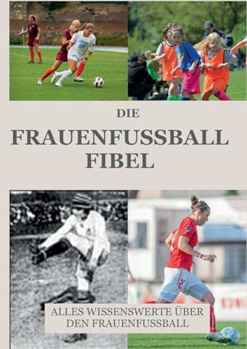 Die Frauen Fussball Fibel: Alles Wissenswerte über den Frauenfussball: Das Frauenfussball Geschichtsbuch