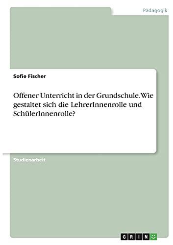 Offener Unterricht in der Grundschule. Wie gestaltet sich die LehrerInnenrolle und SchülerInnenrolle? von Books on Demand