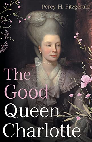 The Good Queen Charlotte: The Great History of the Queen of Great Britain and Wife of George III