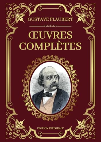Gustave Flaubert Œuvres Complètes - Édition Intégrale: Madame Bauvary – Salammbô – L’Éducation Sentimentale – Trois Contes – Bouvard et Pécuchet