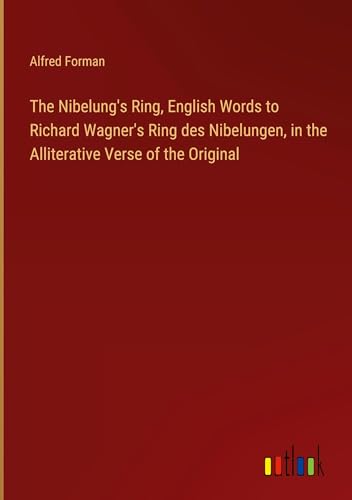 The Nibelung's Ring, English Words to Richard Wagner's Ring des Nibelungen, in the Alliterative Verse of the Original von Outlook Verlag